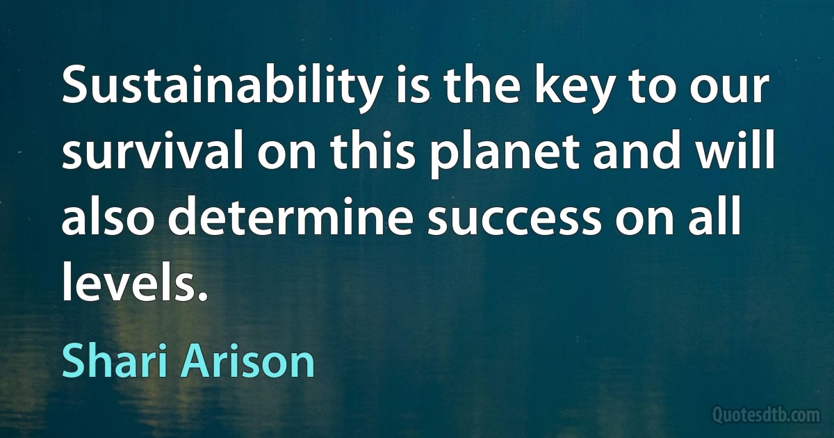 Sustainability is the key to our survival on this planet and will also determine success on all levels. (Shari Arison)