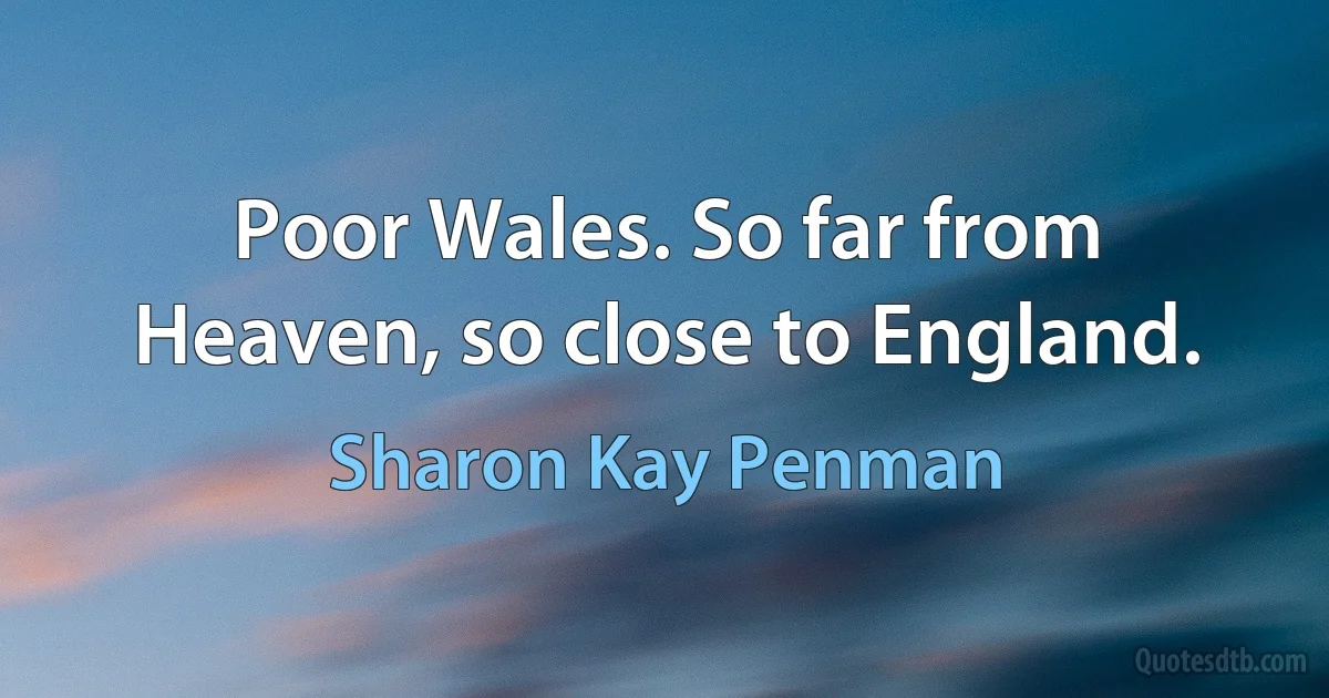 Poor Wales. So far from Heaven, so close to England. (Sharon Kay Penman)