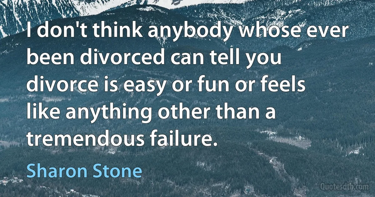 I don't think anybody whose ever been divorced can tell you divorce is easy or fun or feels like anything other than a tremendous failure. (Sharon Stone)