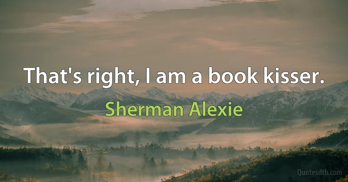 That's right, I am a book kisser. (Sherman Alexie)