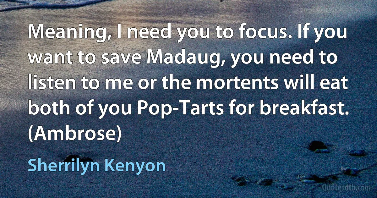 Meaning, I need you to focus. If you want to save Madaug, you need to listen to me or the mortents will eat both of you Pop-Tarts for breakfast. (Ambrose) (Sherrilyn Kenyon)