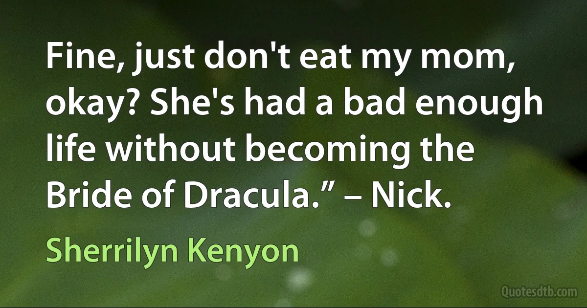 Fine, just don't eat my mom, okay? She's had a bad enough life without becoming the Bride of Dracula.” – Nick. (Sherrilyn Kenyon)