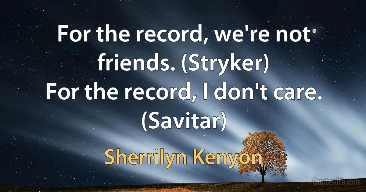 For the record, we're not friends. (Stryker)
For the record, I don't care. (Savitar) (Sherrilyn Kenyon)