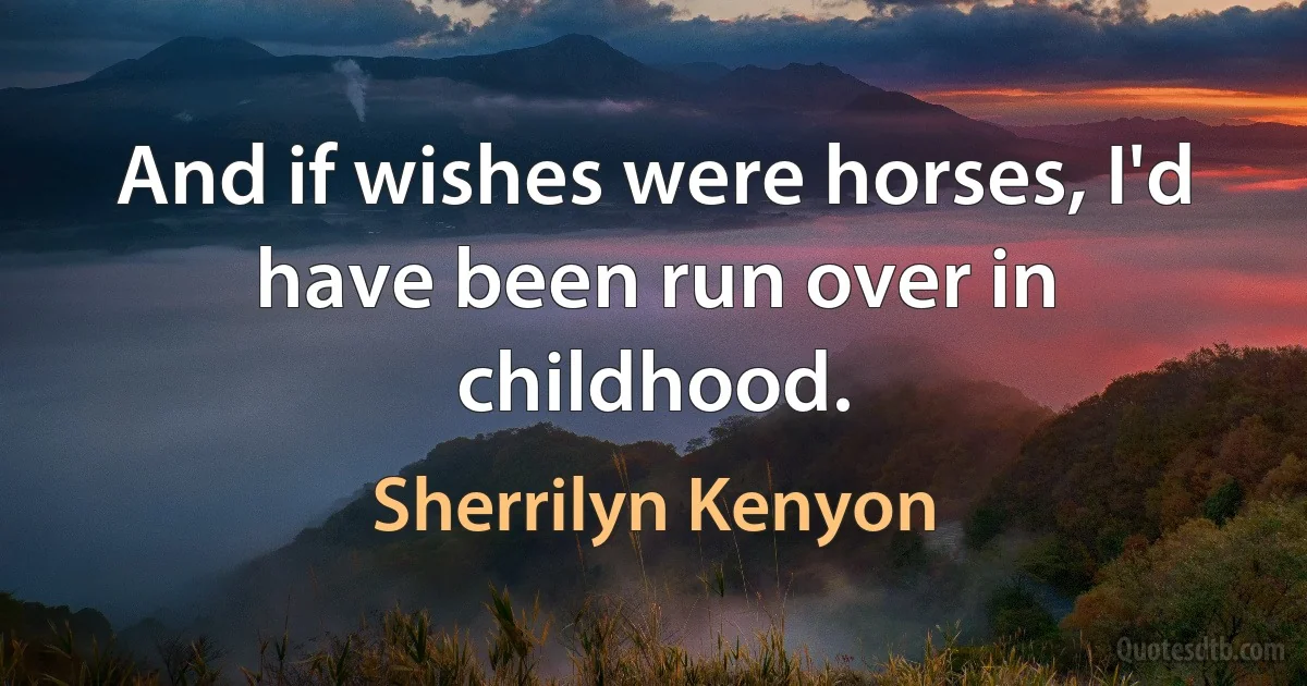 And if wishes were horses, I'd have been run over in childhood. (Sherrilyn Kenyon)