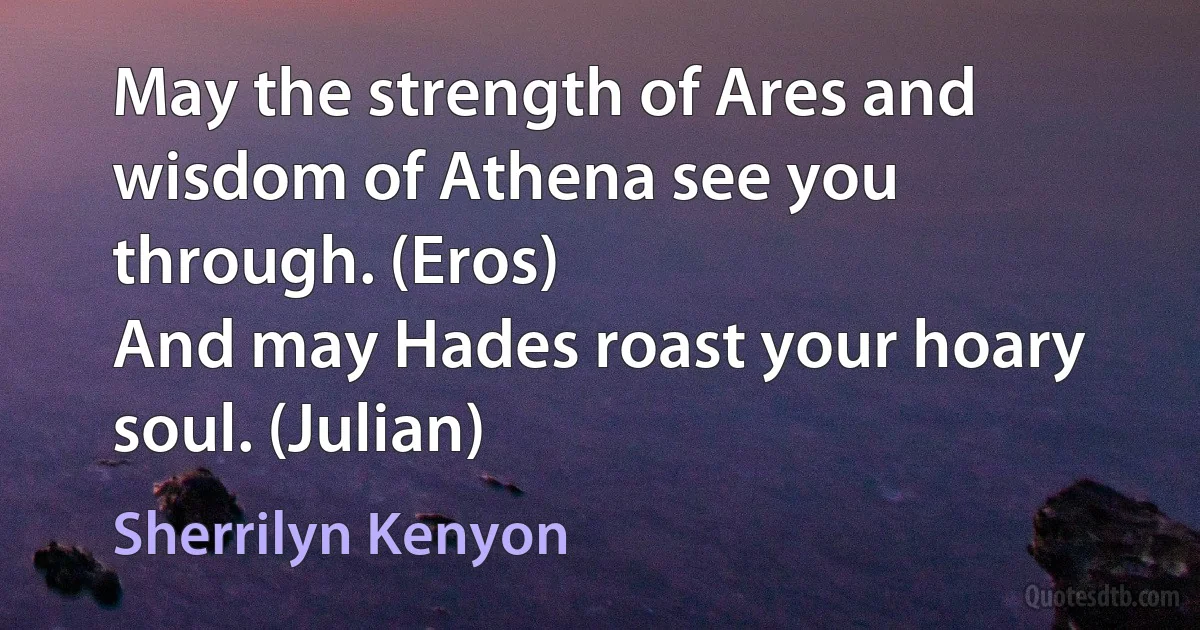 May the strength of Ares and wisdom of Athena see you through. (Eros)
And may Hades roast your hoary soul. (Julian) (Sherrilyn Kenyon)