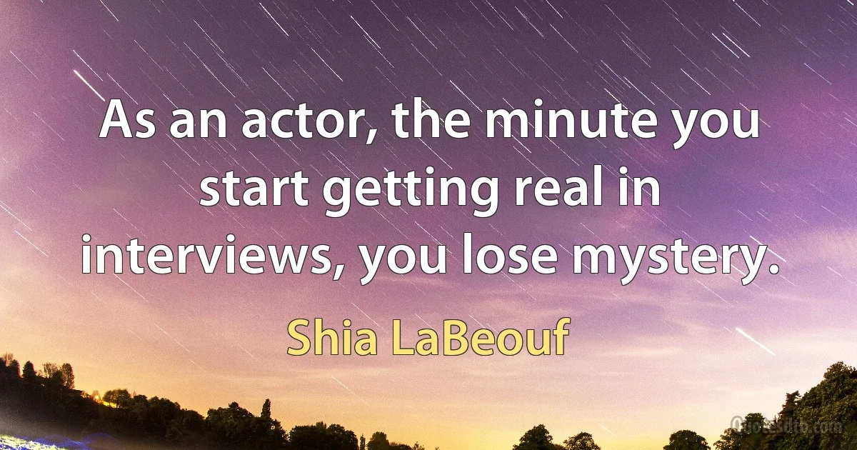 As an actor, the minute you start getting real in interviews, you lose mystery. (Shia LaBeouf)