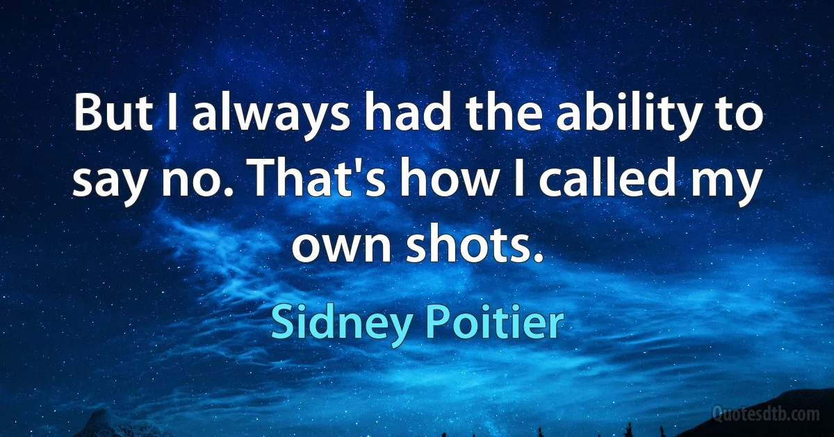 But I always had the ability to say no. That's how I called my own shots. (Sidney Poitier)