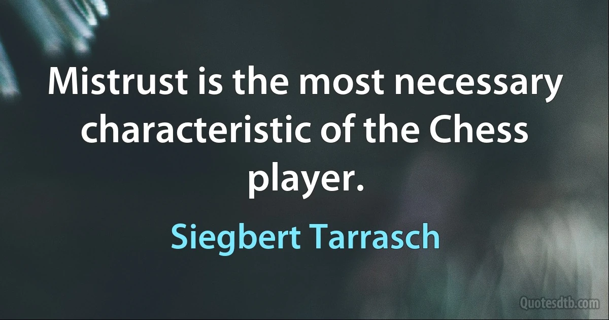 Mistrust is the most necessary characteristic of the Chess player. (Siegbert Tarrasch)