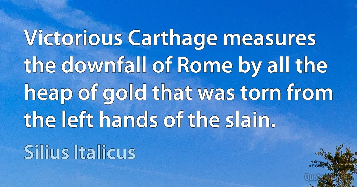 Victorious Carthage measures the downfall of Rome by all the heap of gold that was torn from the left hands of the slain. (Silius Italicus)