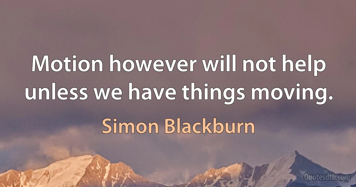 Motion however will not help unless we have things moving. (Simon Blackburn)