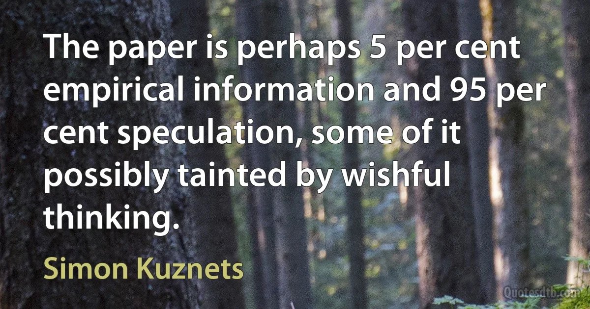 The paper is perhaps 5 per cent empirical information and 95 per cent speculation, some of it possibly tainted by wishful thinking. (Simon Kuznets)