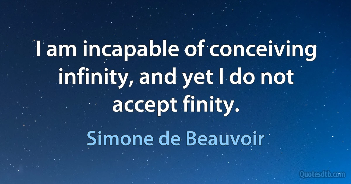 I am incapable of conceiving infinity, and yet I do not accept finity. (Simone de Beauvoir)