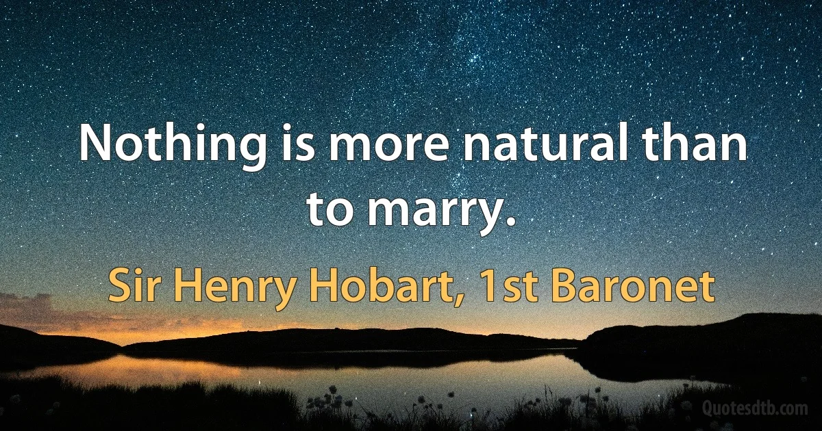 Nothing is more natural than to marry. (Sir Henry Hobart, 1st Baronet)