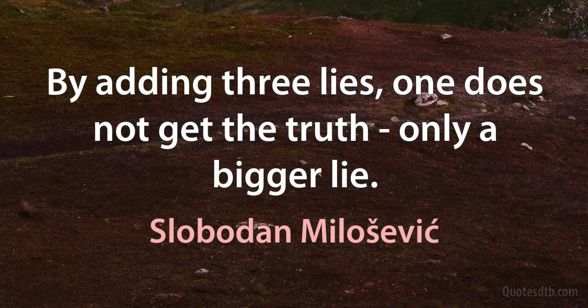 By adding three lies, one does not get the truth - only a bigger lie. (Slobodan Milošević)