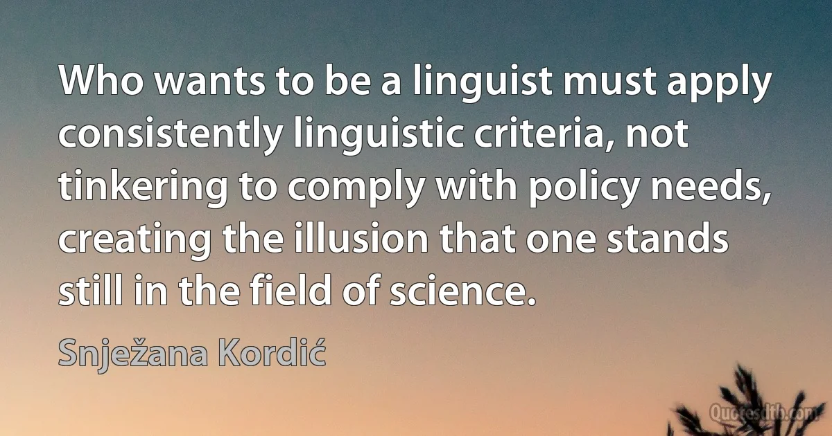 Who wants to be a linguist must apply consistently linguistic criteria, not tinkering to comply with policy needs, creating the illusion that one stands still in the field of science. (Snježana Kordić)