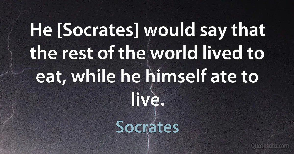 He [Socrates] would say that the rest of the world lived to eat, while he himself ate to live. (Socrates)