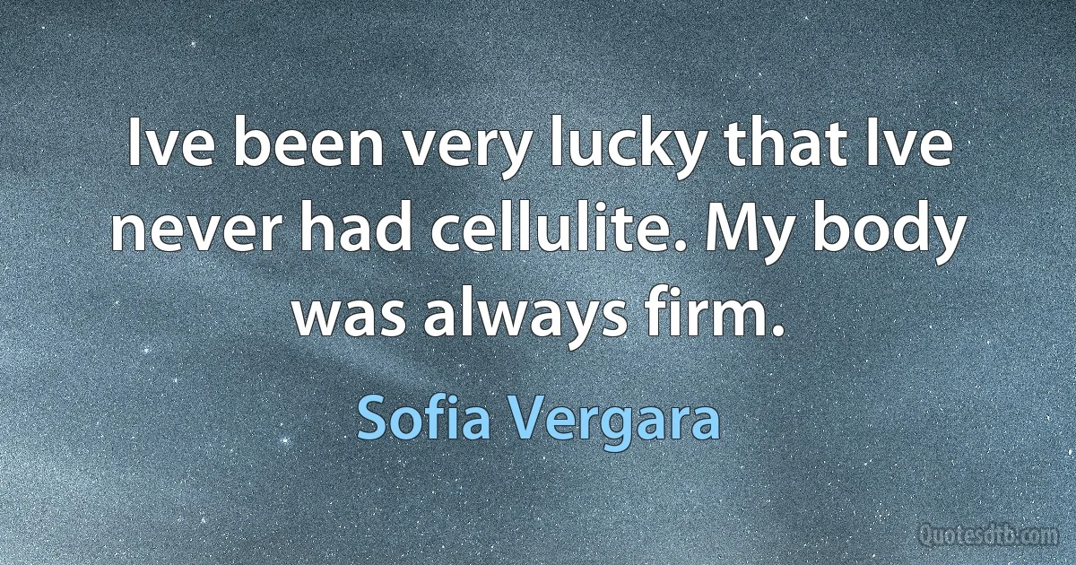 Ive been very lucky that Ive never had cellulite. My body was always firm. (Sofia Vergara)