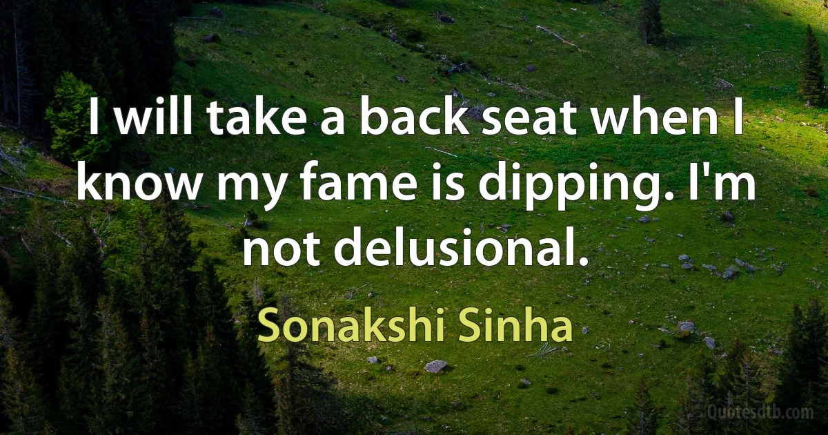 I will take a back seat when I know my fame is dipping. I'm not delusional. (Sonakshi Sinha)