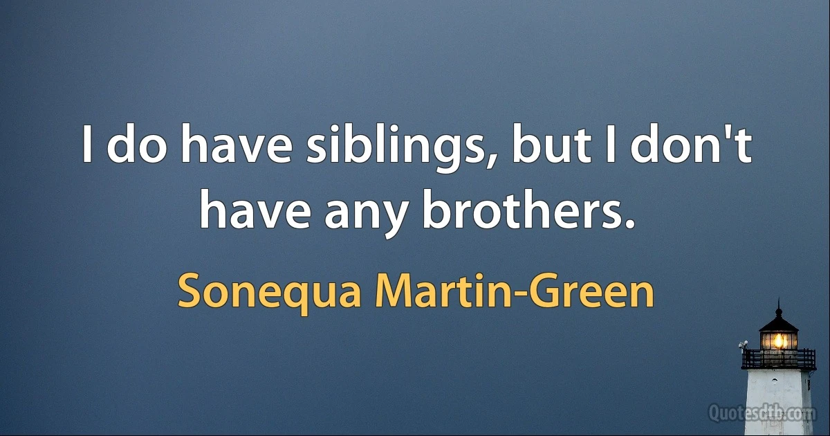 I do have siblings, but I don't have any brothers. (Sonequa Martin-Green)