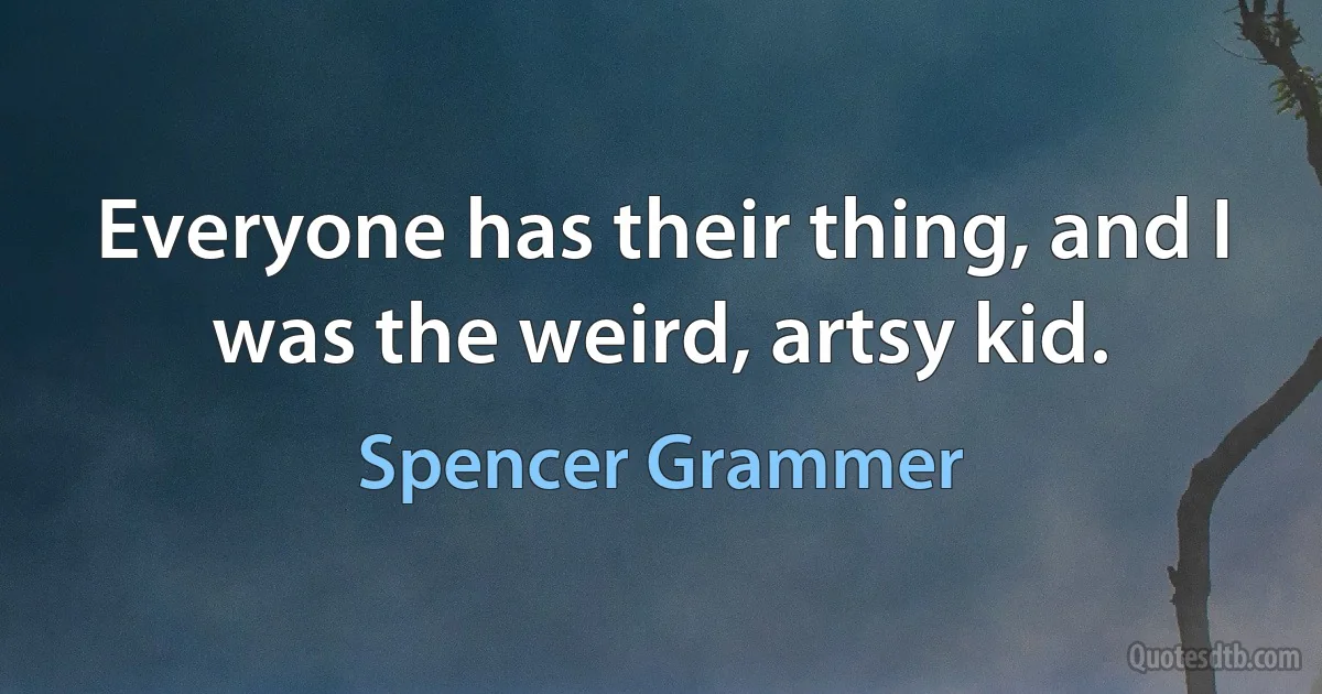 Everyone has their thing, and I was the weird, artsy kid. (Spencer Grammer)