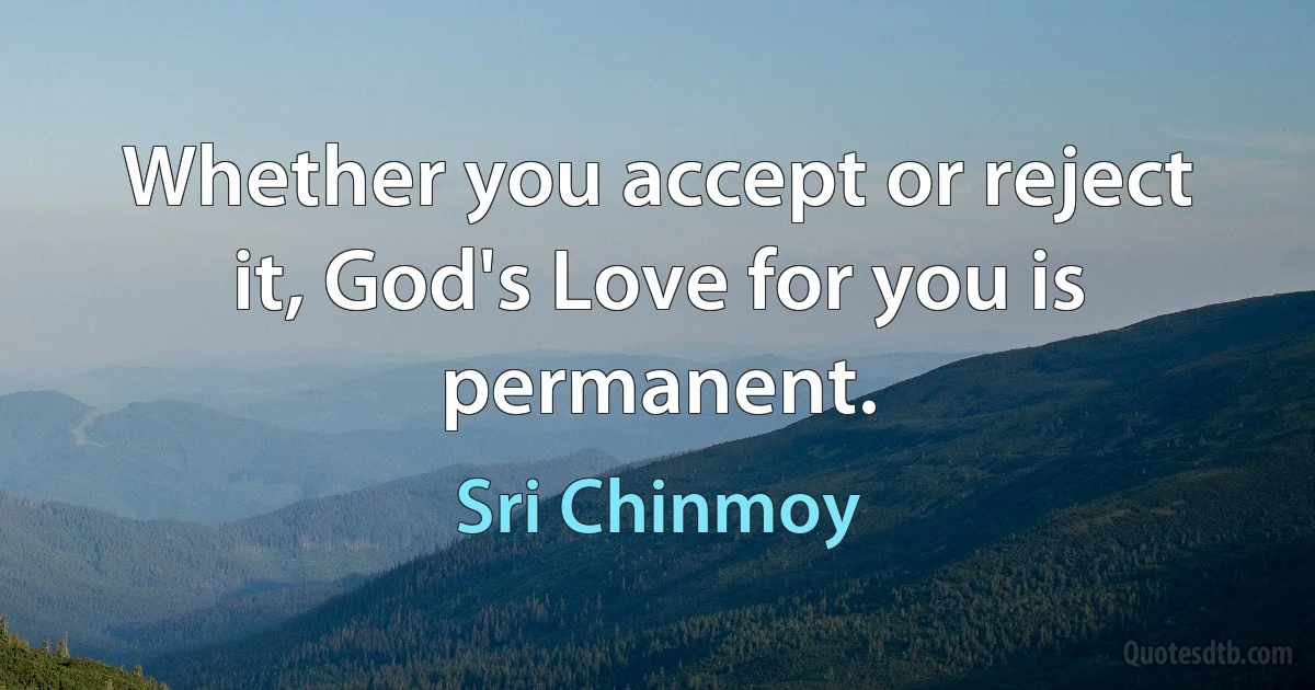 Whether you accept or reject it, God's Love for you is permanent. (Sri Chinmoy)