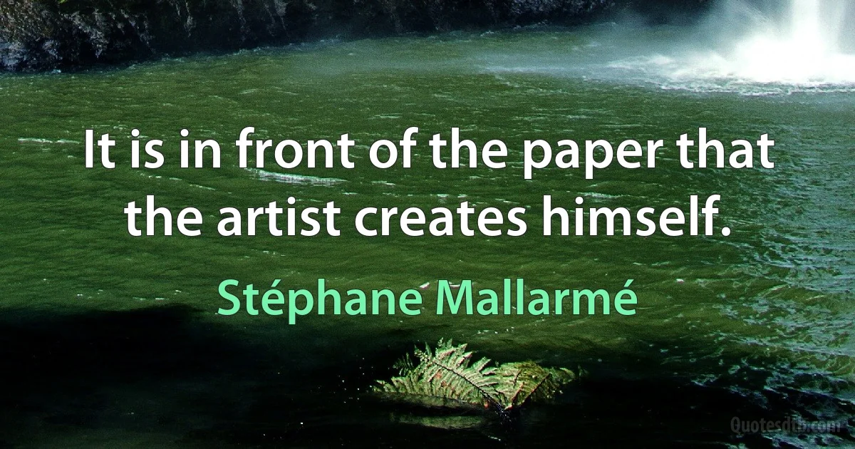 It is in front of the paper that the artist creates himself. (Stéphane Mallarmé)