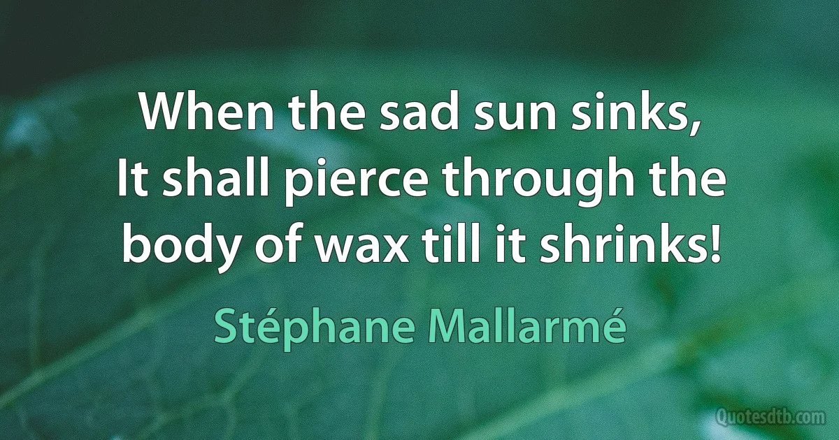 When the sad sun sinks,
It shall pierce through the body of wax till it shrinks! (Stéphane Mallarmé)