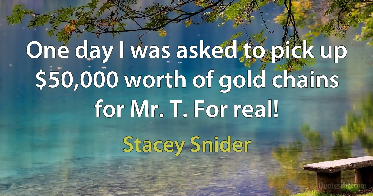 One day I was asked to pick up $50,000 worth of gold chains for Mr. T. For real! (Stacey Snider)