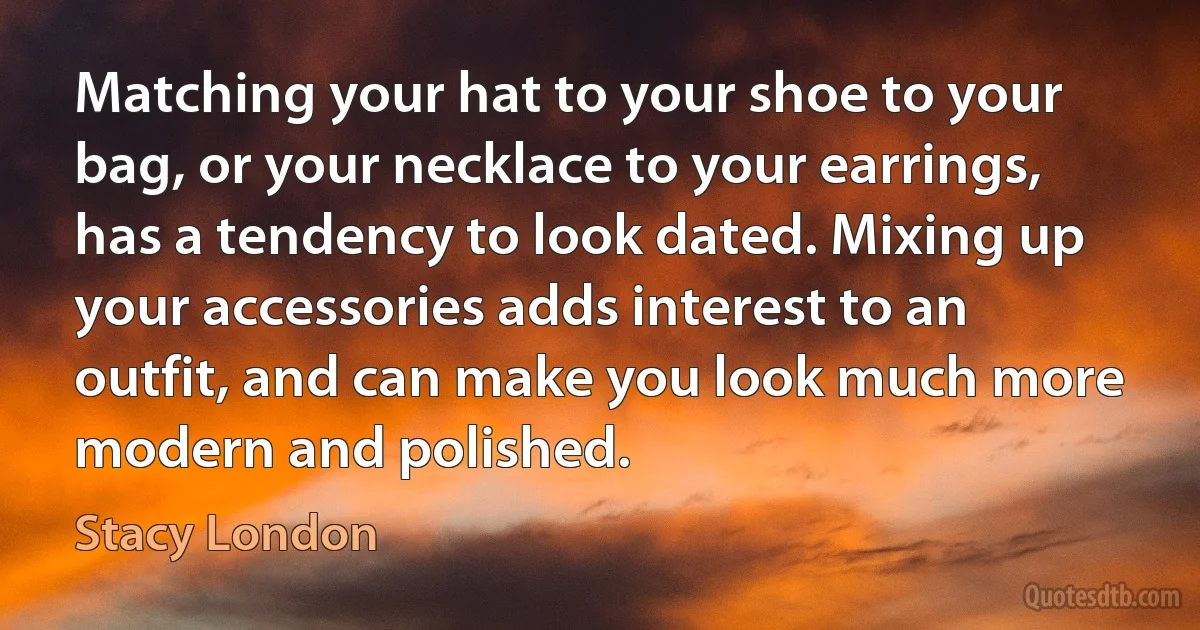 Matching your hat to your shoe to your bag, or your necklace to your earrings, has a tendency to look dated. Mixing up your accessories adds interest to an outfit, and can make you look much more modern and polished. (Stacy London)