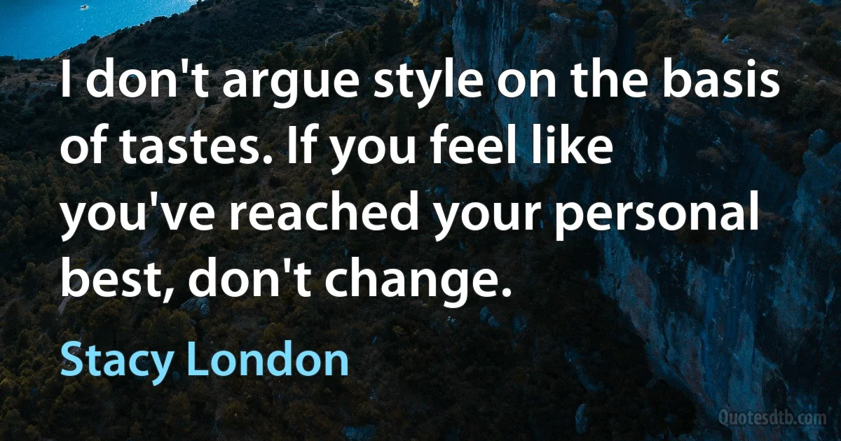 I don't argue style on the basis of tastes. If you feel like you've reached your personal best, don't change. (Stacy London)