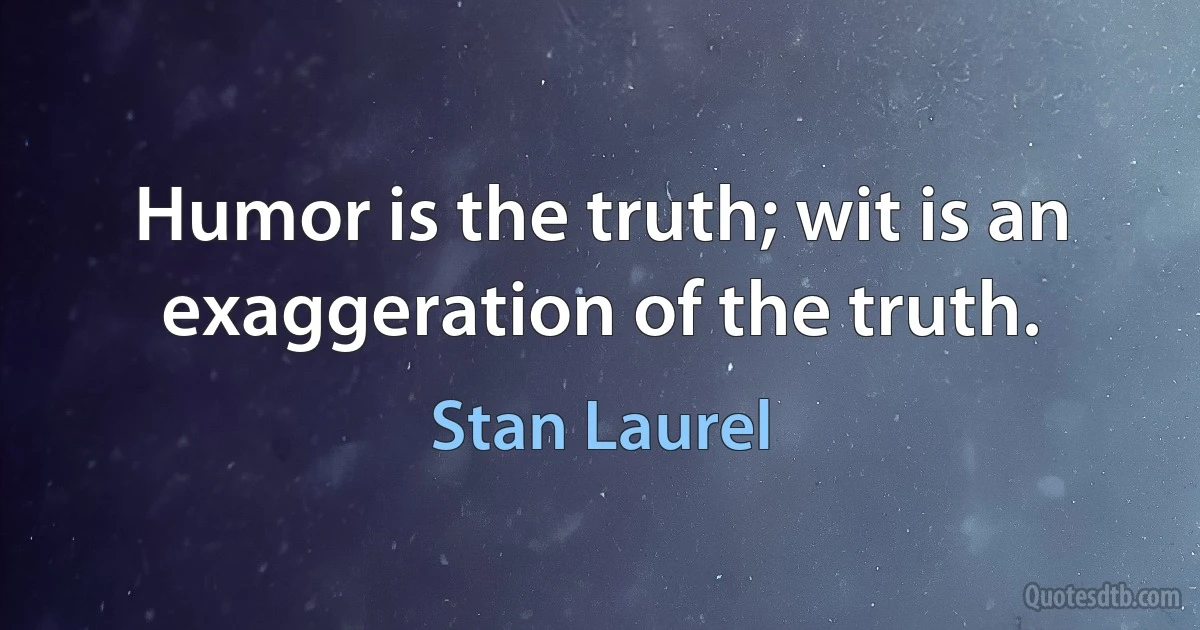 Humor is the truth; wit is an exaggeration of the truth. (Stan Laurel)