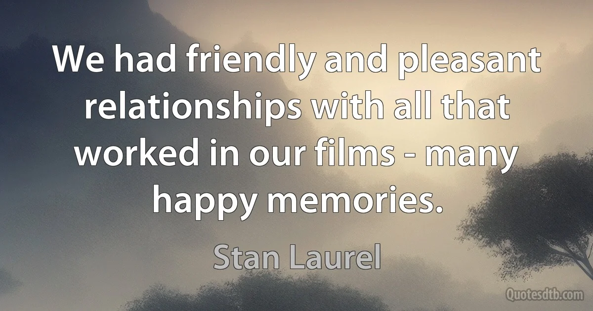 We had friendly and pleasant relationships with all that worked in our films - many happy memories. (Stan Laurel)