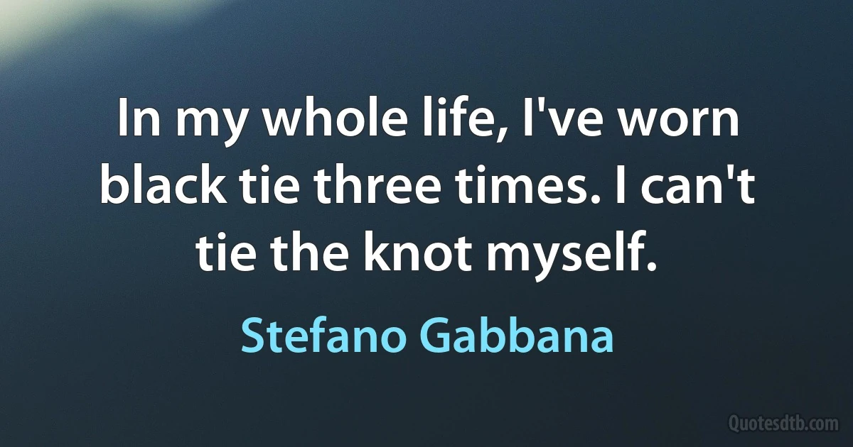 In my whole life, I've worn black tie three times. I can't tie the knot myself. (Stefano Gabbana)