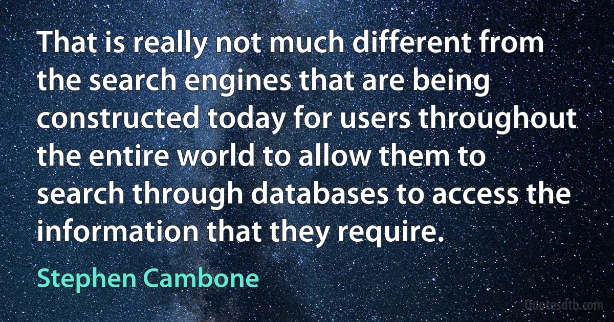 That is really not much different from the search engines that are being constructed today for users throughout the entire world to allow them to search through databases to access the information that they require. (Stephen Cambone)