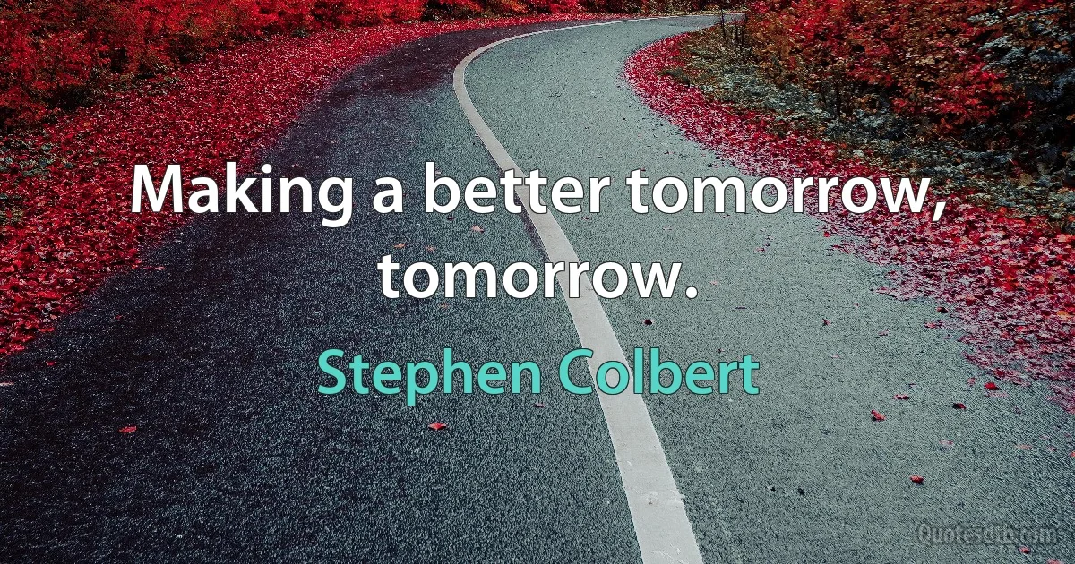 Making a better tomorrow, tomorrow. (Stephen Colbert)