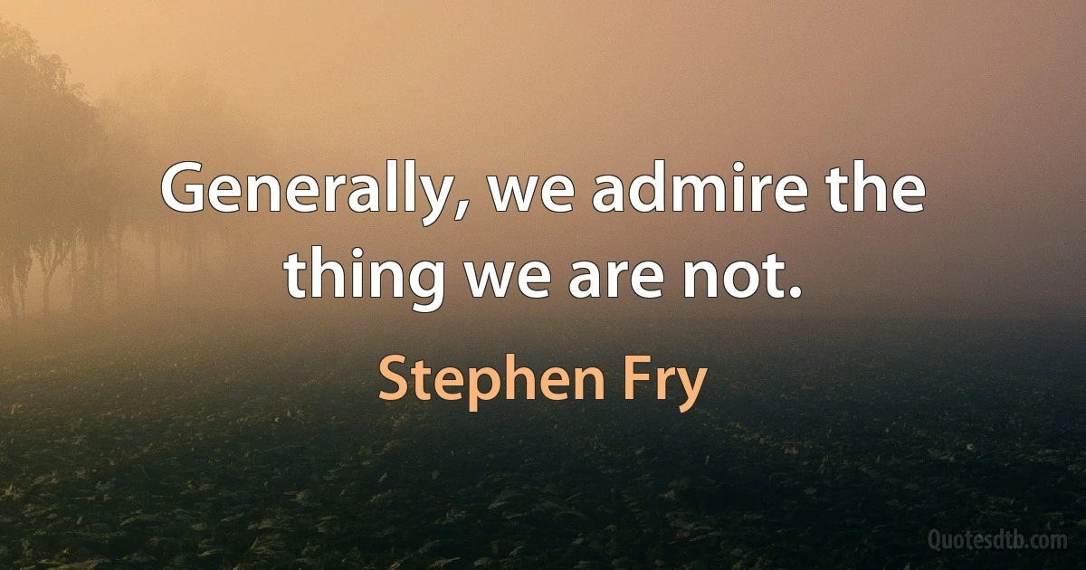 Generally, we admire the thing we are not. (Stephen Fry)