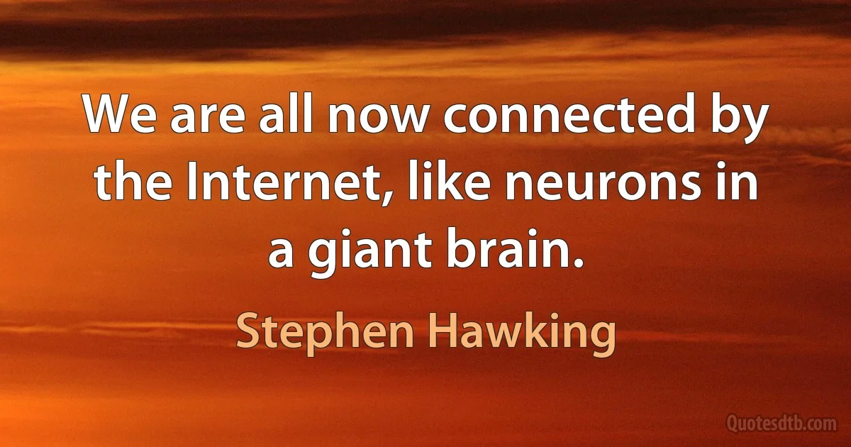 We are all now connected by the Internet, like neurons in a giant brain. (Stephen Hawking)