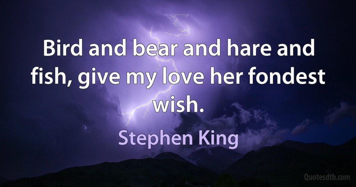 Bird and bear and hare and fish, give my love her fondest wish. (Stephen King)