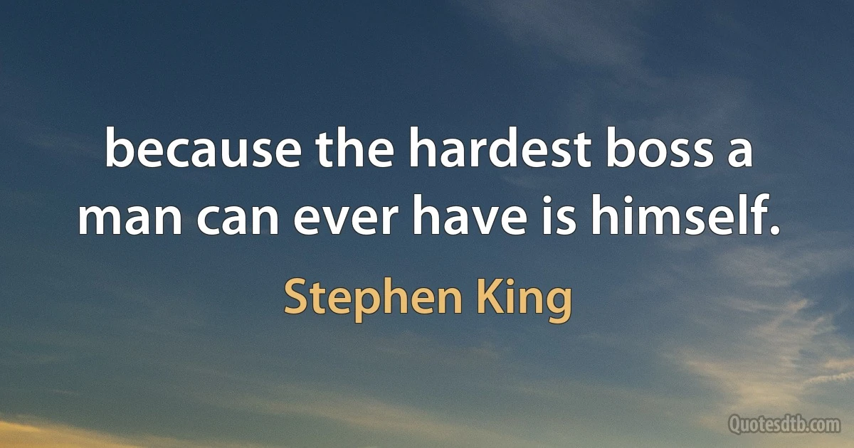 because the hardest boss a man can ever have is himself. (Stephen King)