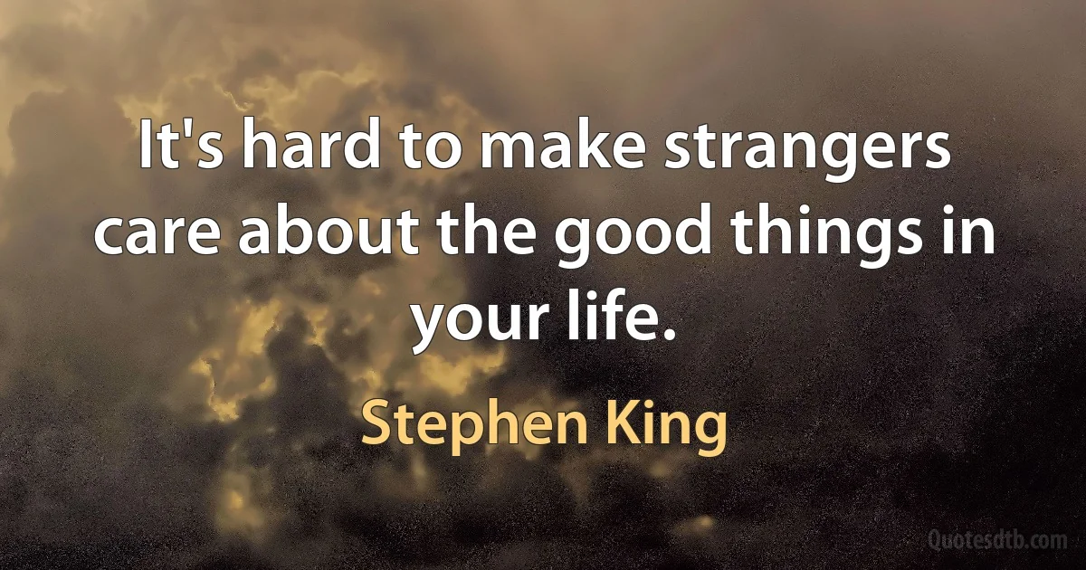 It's hard to make strangers care about the good things in your life. (Stephen King)