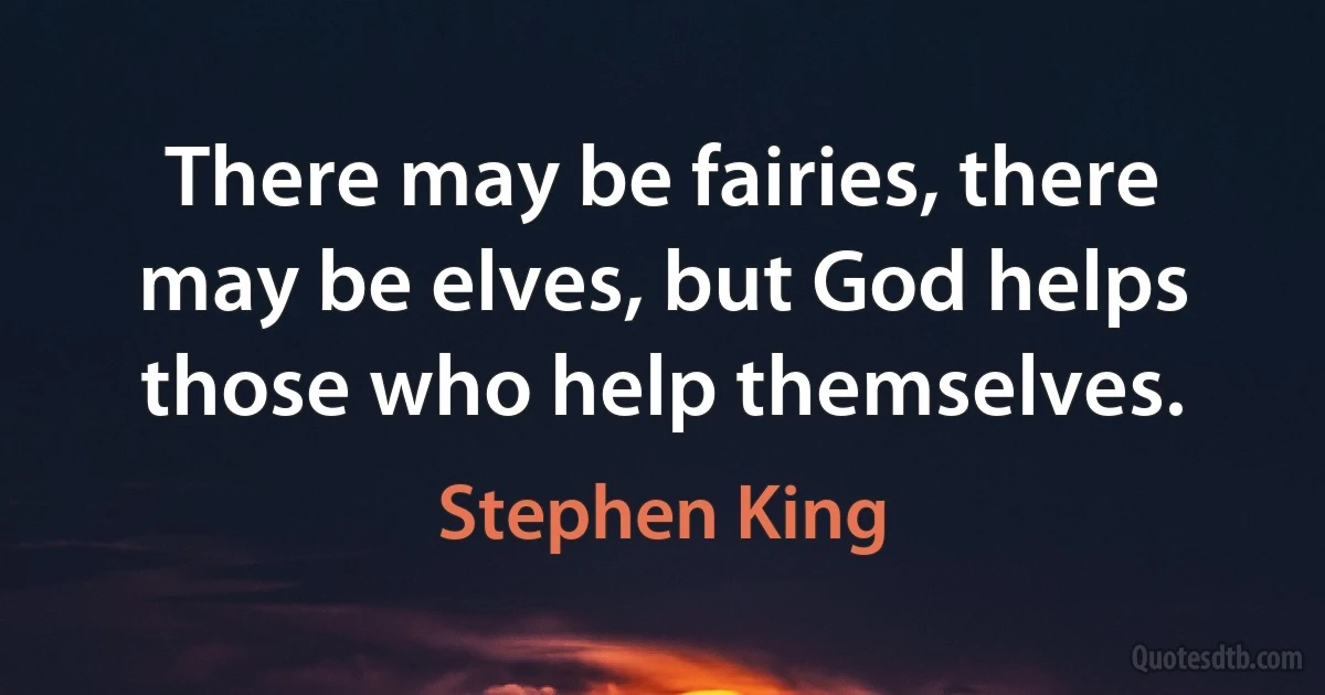 There may be fairies, there may be elves, but God helps those who help themselves. (Stephen King)