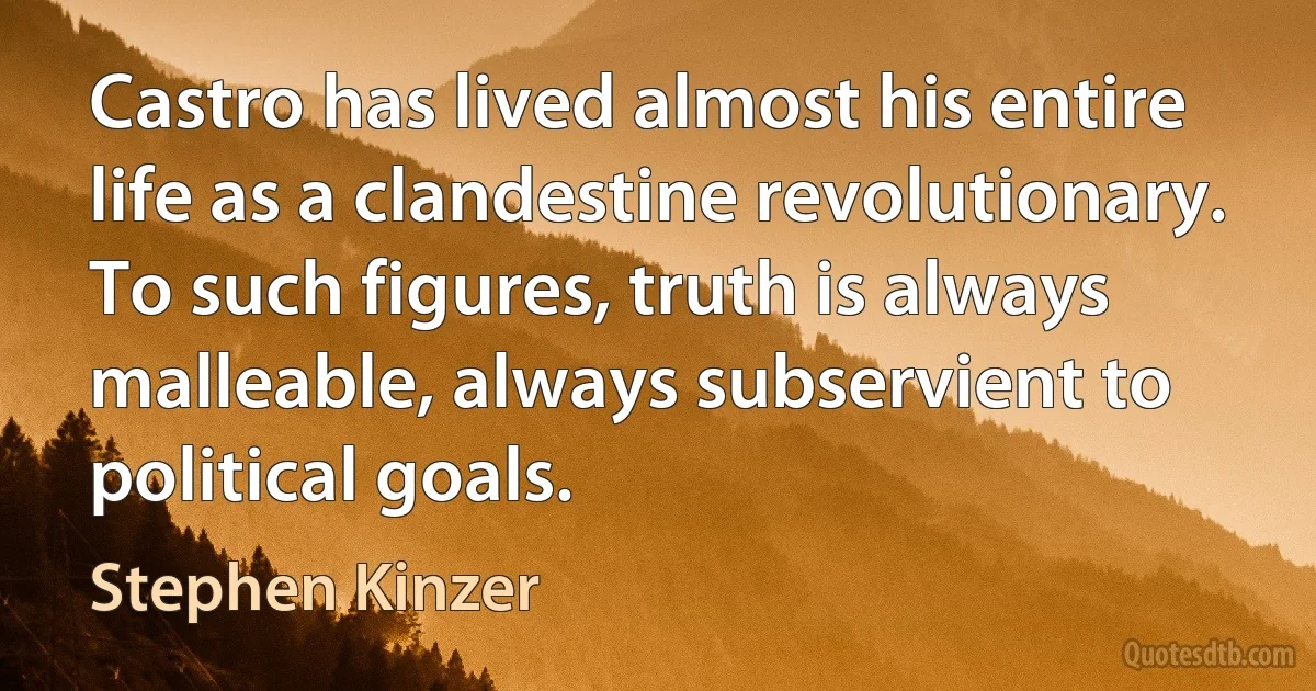 Castro has lived almost his entire life as a clandestine revolutionary. To such figures, truth is always malleable, always subservient to political goals. (Stephen Kinzer)