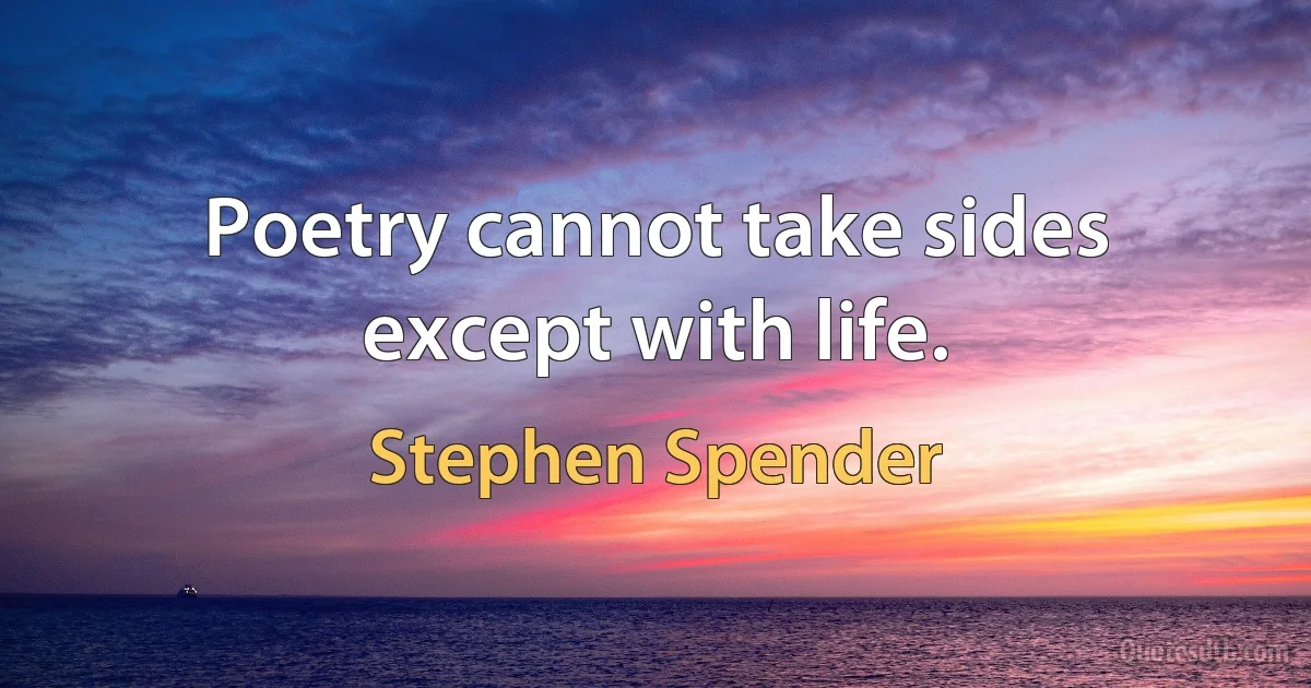 Poetry cannot take sides except with life. (Stephen Spender)