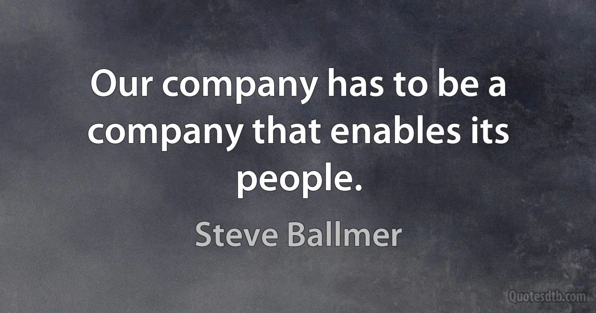 Our company has to be a company that enables its people. (Steve Ballmer)