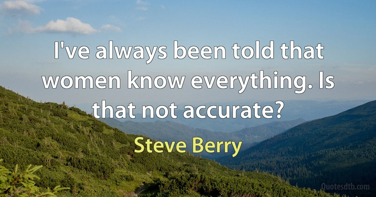 I've always been told that women know everything. Is that not accurate? (Steve Berry)