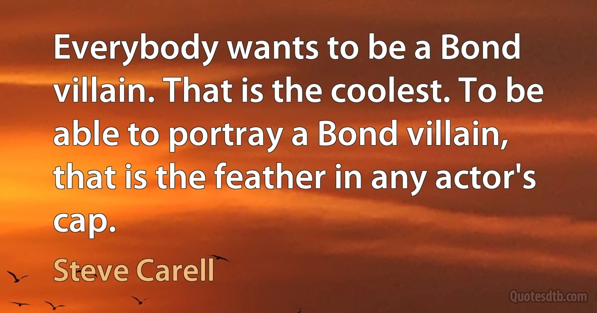 Everybody wants to be a Bond villain. That is the coolest. To be able to portray a Bond villain, that is the feather in any actor's cap. (Steve Carell)