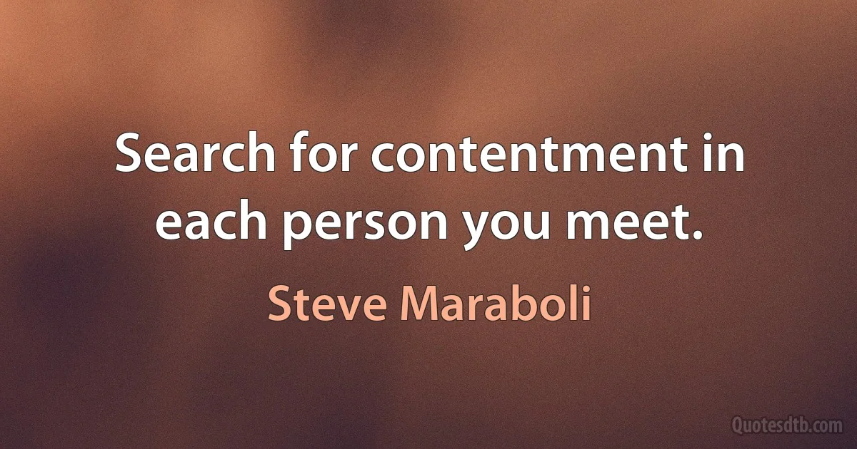 Search for contentment in each person you meet. (Steve Maraboli)