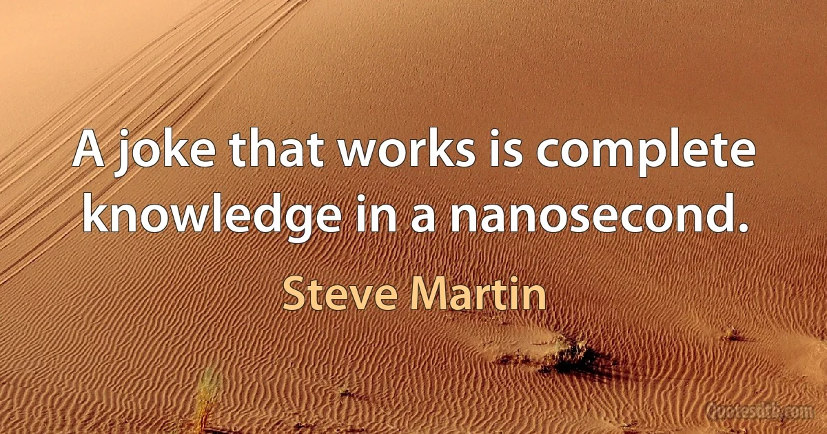 A joke that works is complete knowledge in a nanosecond. (Steve Martin)