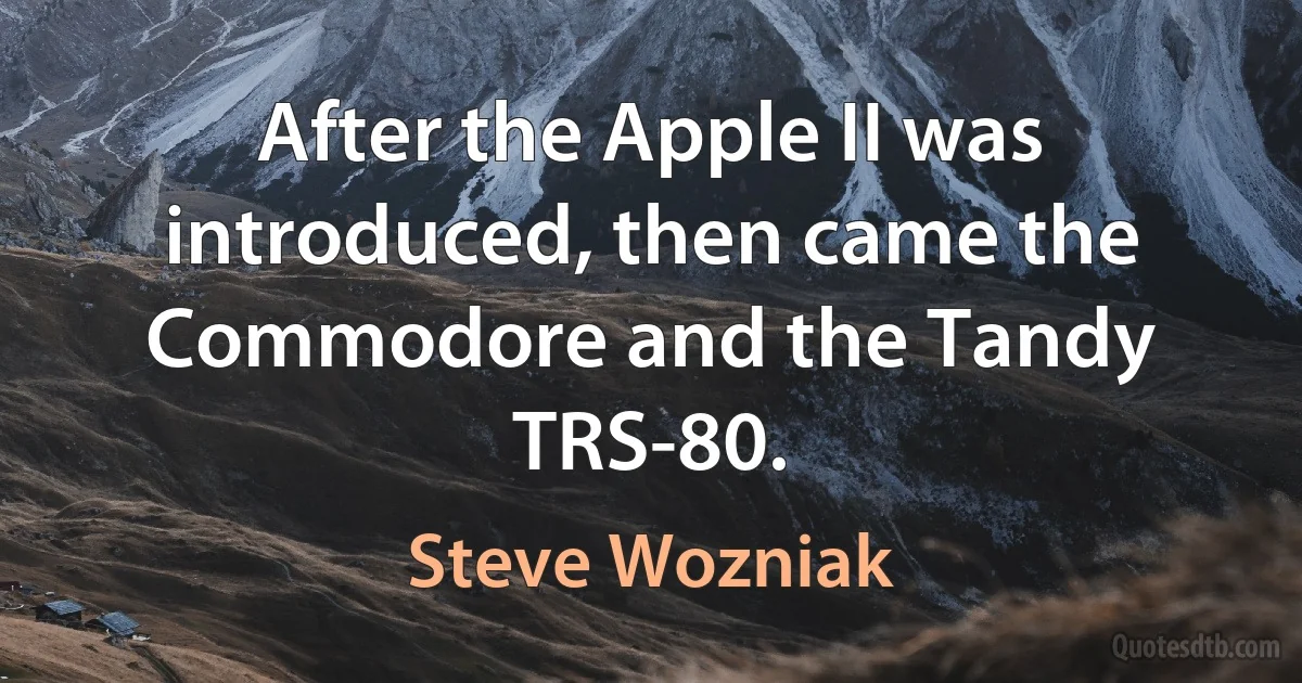 After the Apple II was introduced, then came the Commodore and the Tandy TRS-80. (Steve Wozniak)