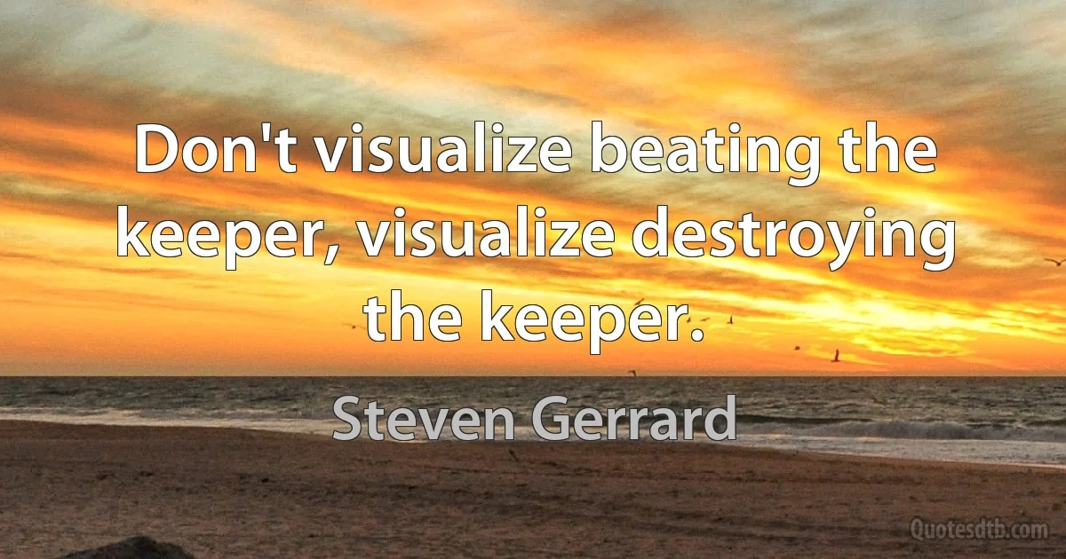 Don't visualize beating the keeper, visualize destroying the keeper. (Steven Gerrard)